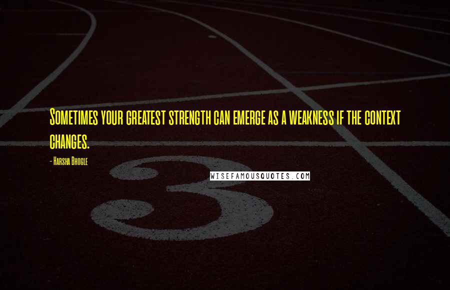 Harsha Bhogle quotes: Sometimes your greatest strength can emerge as a weakness if the context changes.