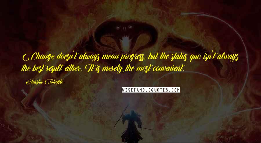 Harsha Bhogle quotes: Change doesn't always mean progress, but the status quo isn't always the best result either. It is merely the most convenient.