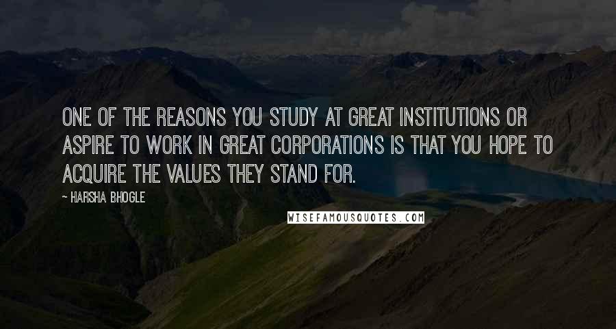 Harsha Bhogle quotes: One of the reasons you study at great institutions or aspire to work in great corporations is that you hope to acquire the values they stand for.