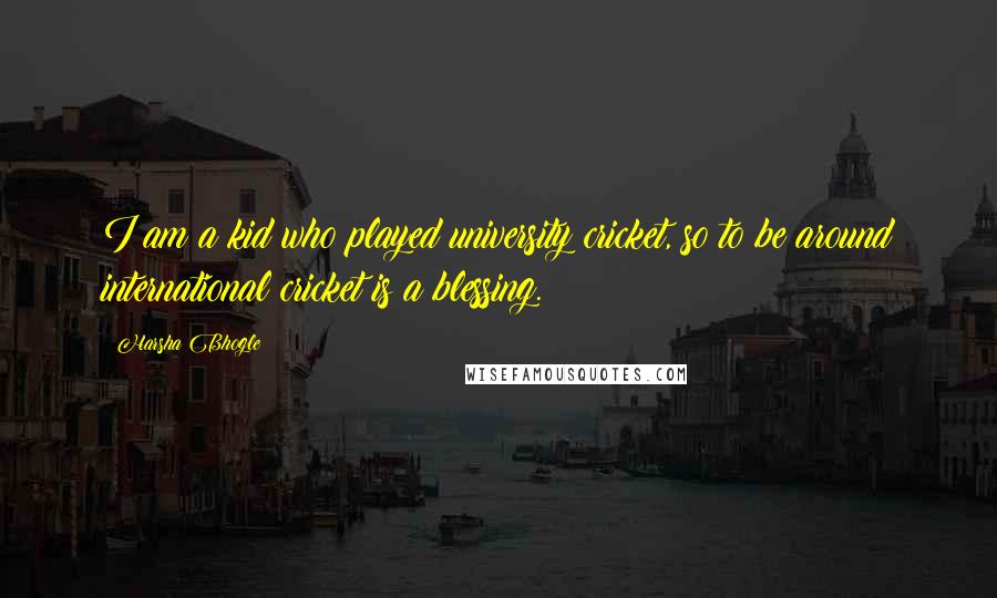 Harsha Bhogle quotes: I am a kid who played university cricket, so to be around international cricket is a blessing.