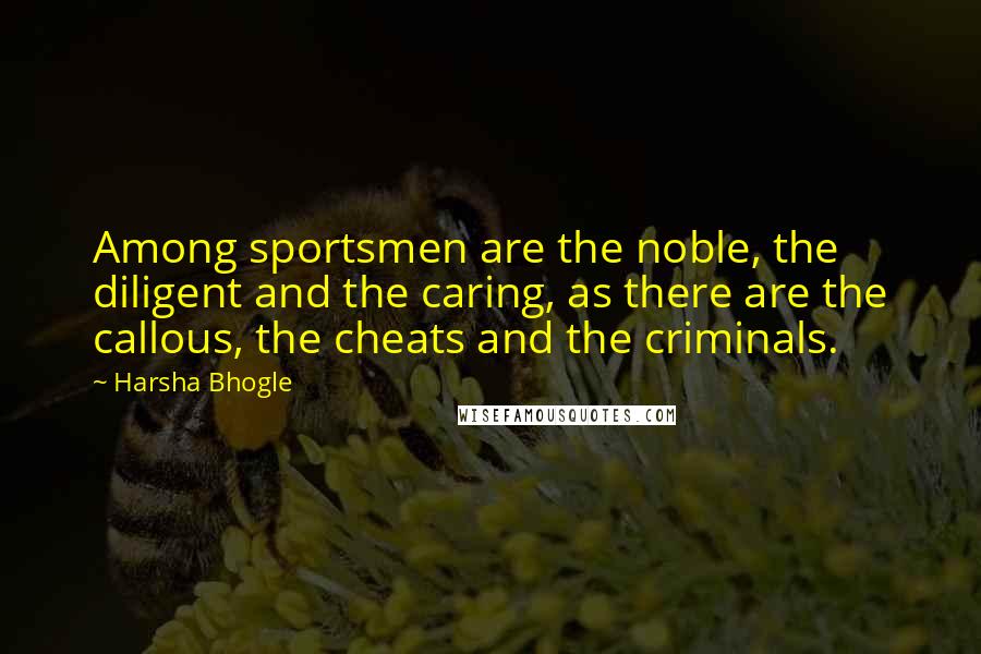 Harsha Bhogle quotes: Among sportsmen are the noble, the diligent and the caring, as there are the callous, the cheats and the criminals.