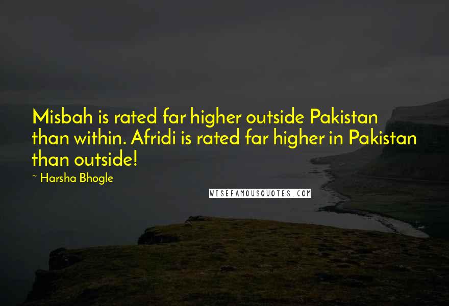 Harsha Bhogle quotes: Misbah is rated far higher outside Pakistan than within. Afridi is rated far higher in Pakistan than outside! Harsha Bhogle quotes: Misbah is rated far higher outside Pakistan than within. Afridi is rated far higher in Pakistan than outside!