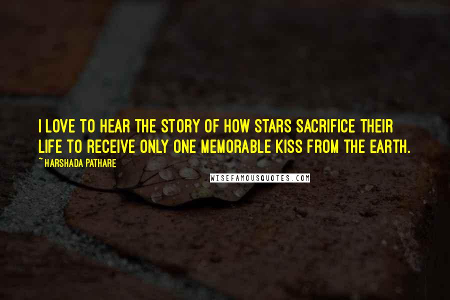 Harshada Pathare quotes: I love to hear the story of how stars sacrifice their life to receive only one memorable kiss from the Earth.