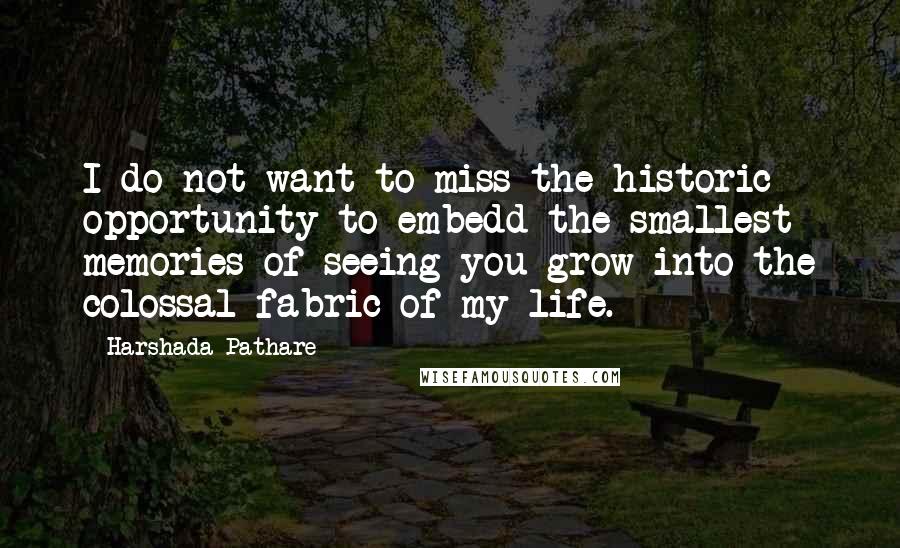 Harshada Pathare quotes: I do not want to miss the historic opportunity to embedd the smallest memories of seeing you grow into the colossal fabric of my life.