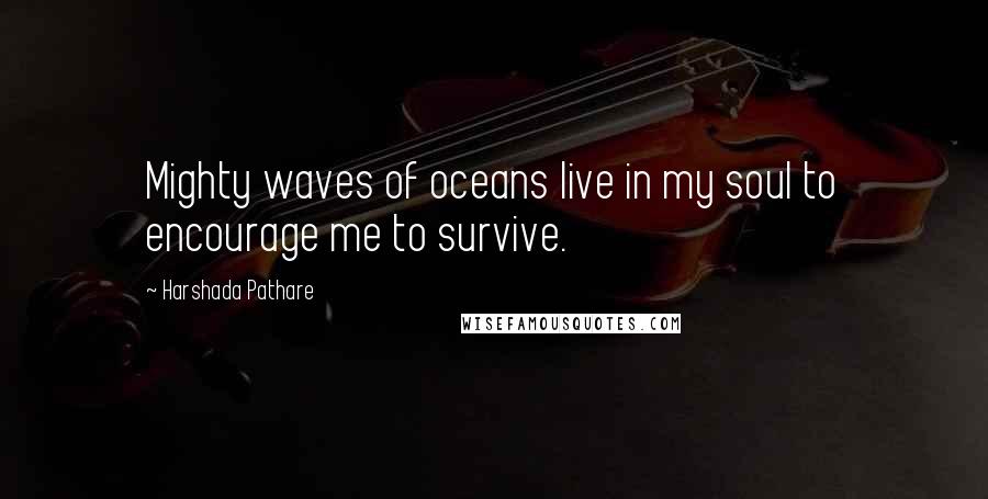 Harshada Pathare quotes: Mighty waves of oceans live in my soul to encourage me to survive.
