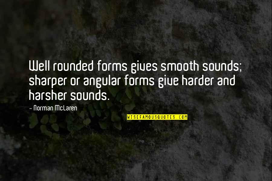 Harsher Quotes By Norman McLaren: Well rounded forms gives smooth sounds; sharper or