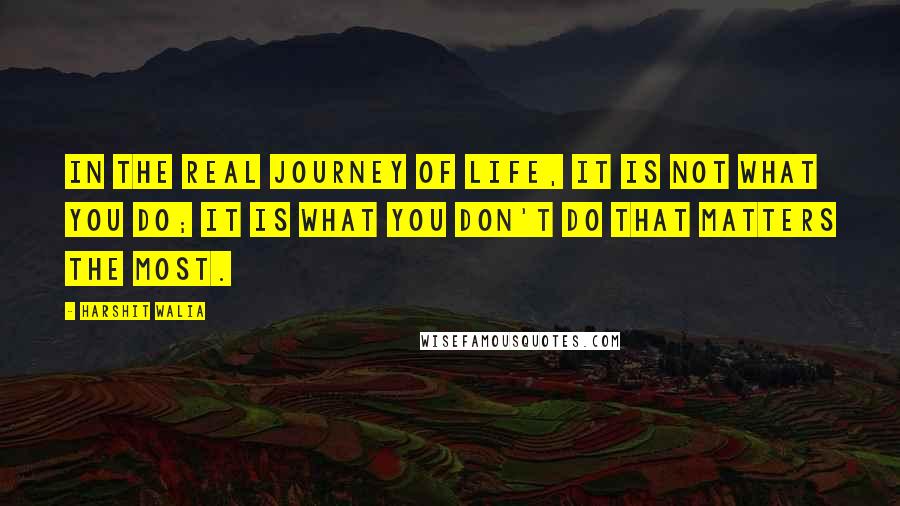 Harshit Walia quotes: In the real journey of life, it is not what you do; it is what you don't do that matters the most.