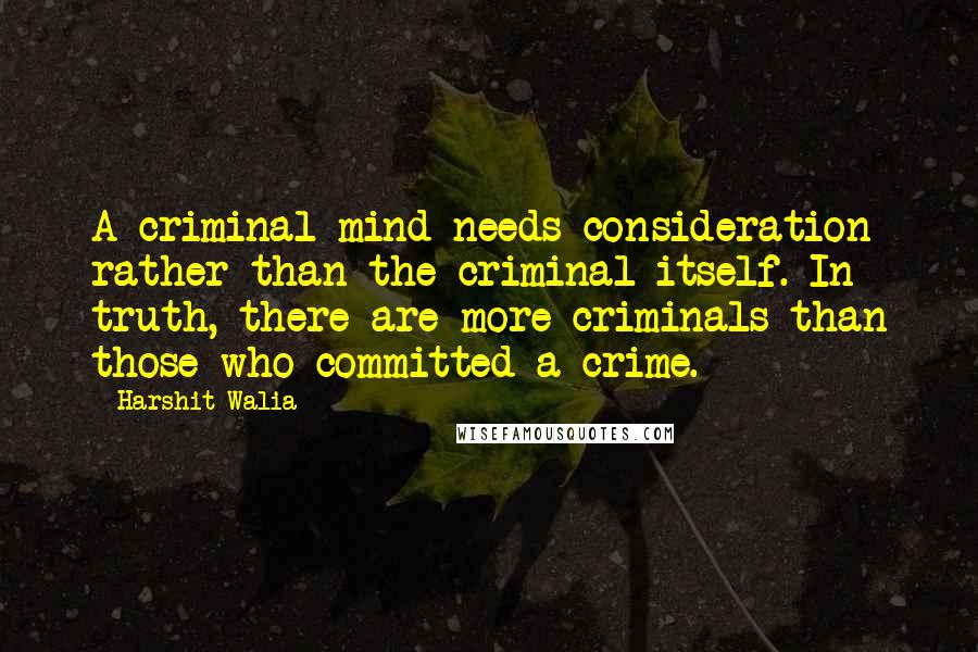 Harshit Walia quotes: A criminal mind needs consideration rather than the criminal itself. In truth, there are more criminals than those who committed a crime.