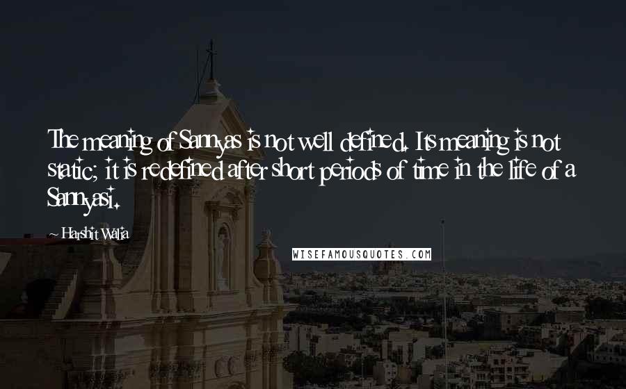 Harshit Walia quotes: The meaning of Sannyas is not well defined. Its meaning is not static; it is redefined after short periods of time in the life of a Sannyasi. Harshit Walia quotes: The meaning of Sannyas is not well defined. Its meaning is not static; it is redefined after short periods of time in the life of a Sannyasi.