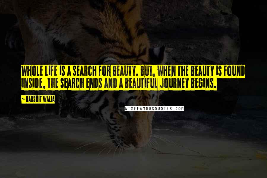 Harshit Walia quotes: Whole life is a search for beauty. But, when the beauty is found inside, the search ends and a beautiful journey begins. Harshit Walia quotes: Whole life is a search for beauty. But, when the beauty is found inside, the search ends and a beautiful journey begins.