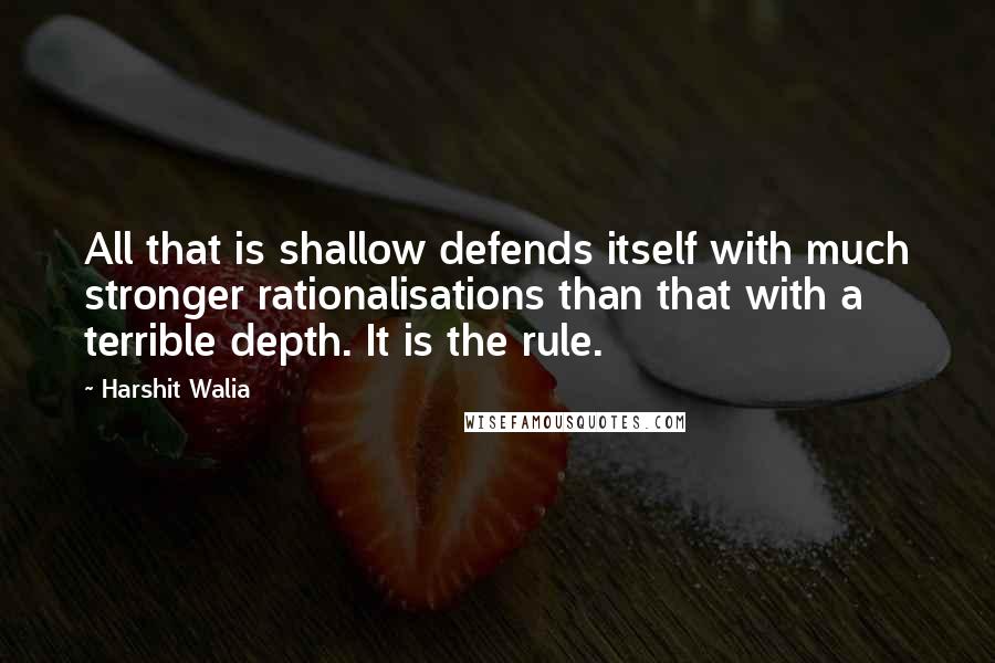Harshit Walia quotes: All that is shallow defends itself with much stronger rationalisations than that with a terrible depth. It is the rule. Harshit Walia quotes: All that is shallow defends itself with much stronger rationalisations than that with a terrible depth. It is the rule.