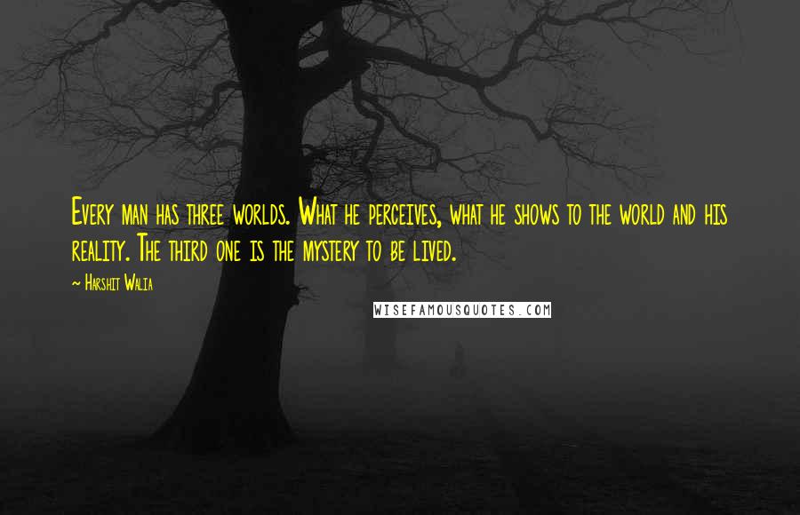 Harshit Walia quotes: Every man has three worlds. What he perceives, what he shows to the world and his reality. The third one is the mystery to be lived.