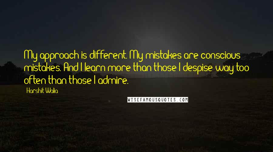 Harshit Walia quotes: My approach is different. My mistakes are conscious mistakes. And I learn more than those I despise way too often than those I admire. Harshit Walia quotes: My approach is different. My mistakes are conscious mistakes. And I learn more than those I despise way too often than those I admire.