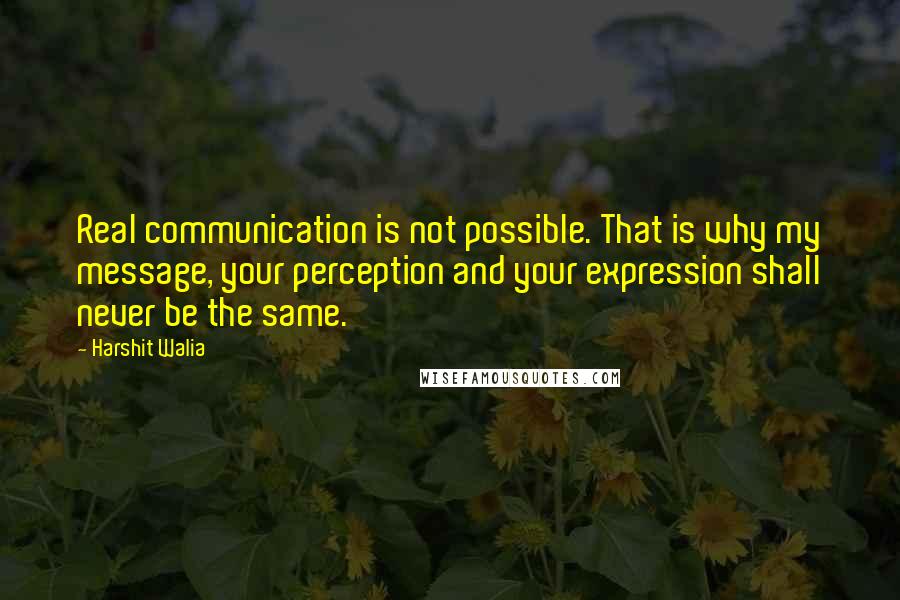 Harshit Walia quotes: Real communication is not possible. That is why my message, your perception and your expression shall never be the same. Harshit Walia quotes: Real communication is not possible. That is why my message, your perception and your expression shall never be the same.