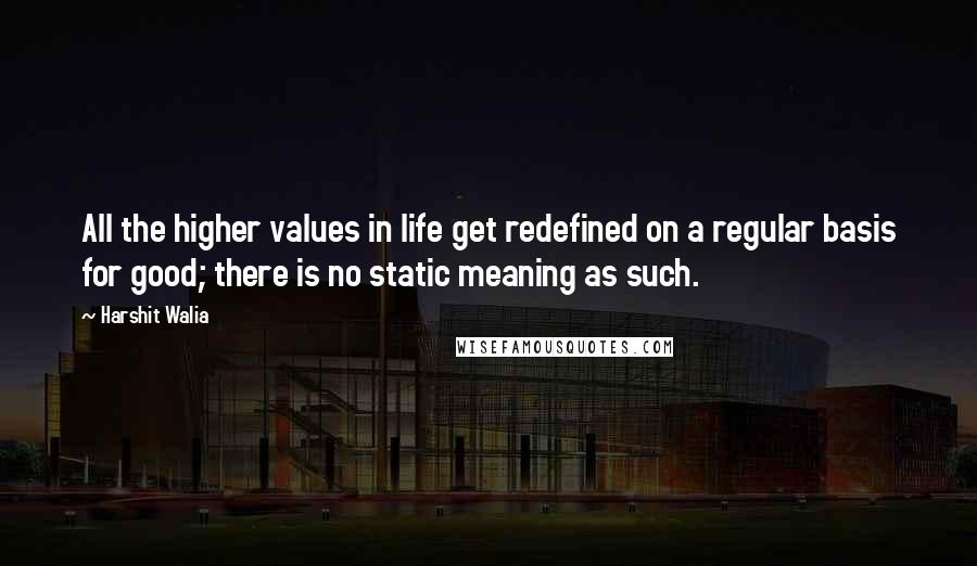 Harshit Walia quotes: All the higher values in life get redefined on a regular basis for good; there is no static meaning as such. Harshit Walia quotes: All the higher values in life get redefined on a regular basis for good; there is no static meaning as such.