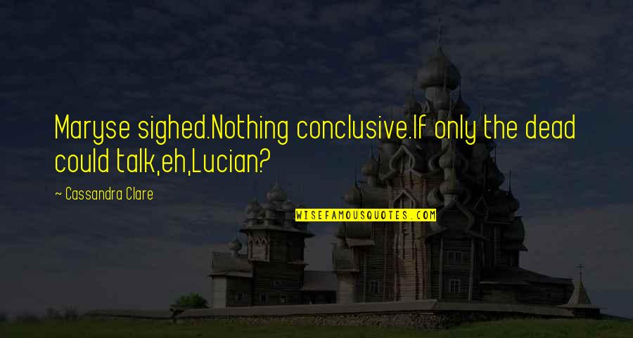Harsimran Quotes By Cassandra Clare: Maryse sighed.Nothing conclusive.If only the dead could talk,eh,Lucian? Harsimran Quotes By Cassandra Clare: Maryse sighed.Nothing conclusive.If only the dead could talk,eh,Lucian?