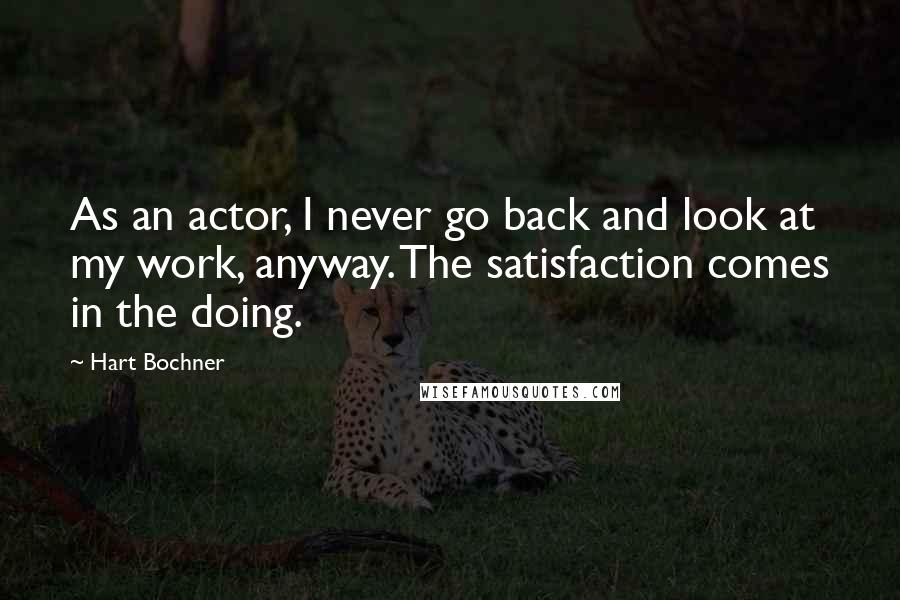 Hart Bochner quotes: As an actor, I never go back and look at my work, anyway. The satisfaction comes in the doing.