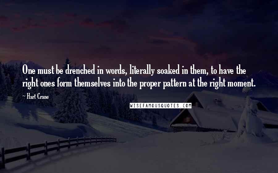 Hart Crane quotes: One must be drenched in words, literally soaked in them, to have the right ones form themselves into the proper pattern at the right moment.