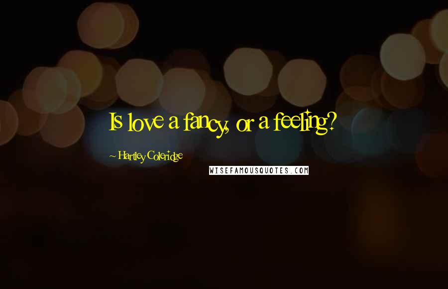 Hartley Coleridge quotes: Is love a fancy, or a feeling?