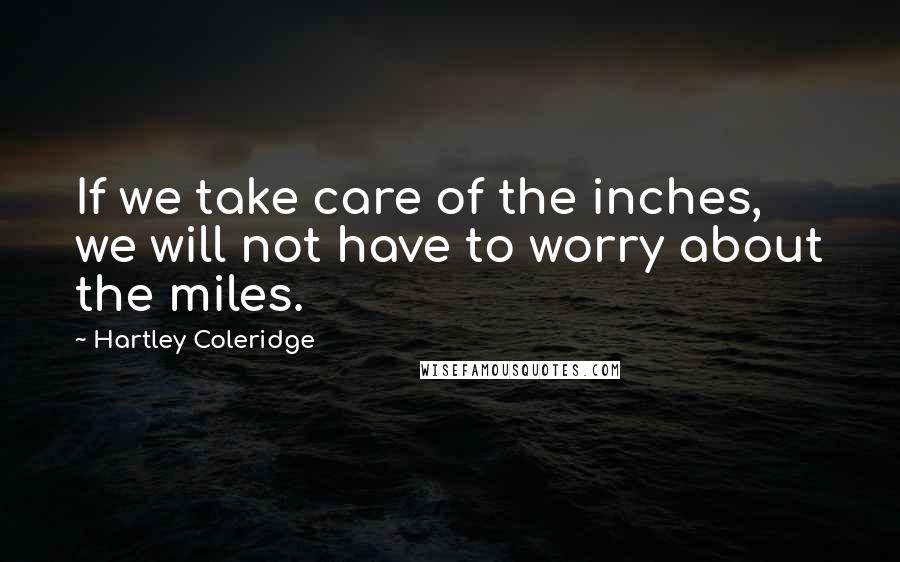 Hartley Coleridge quotes: If we take care of the inches, we will not have to worry about the miles.