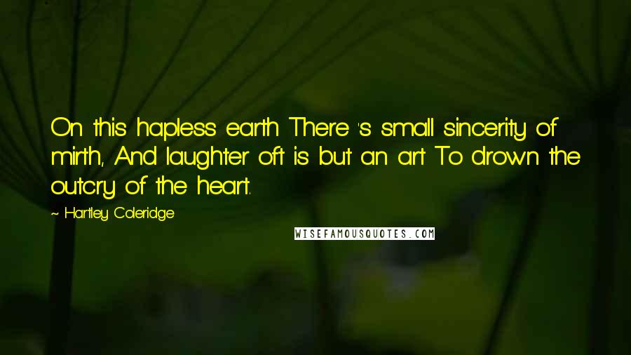 Hartley Coleridge quotes: On this hapless earth There 's small sincerity of mirth, And laughter oft is but an art To drown the outcry of the heart.