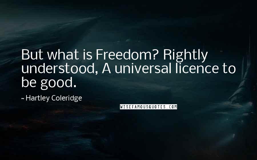 Hartley Coleridge quotes: But what is Freedom? Rightly understood, A universal licence to be good.