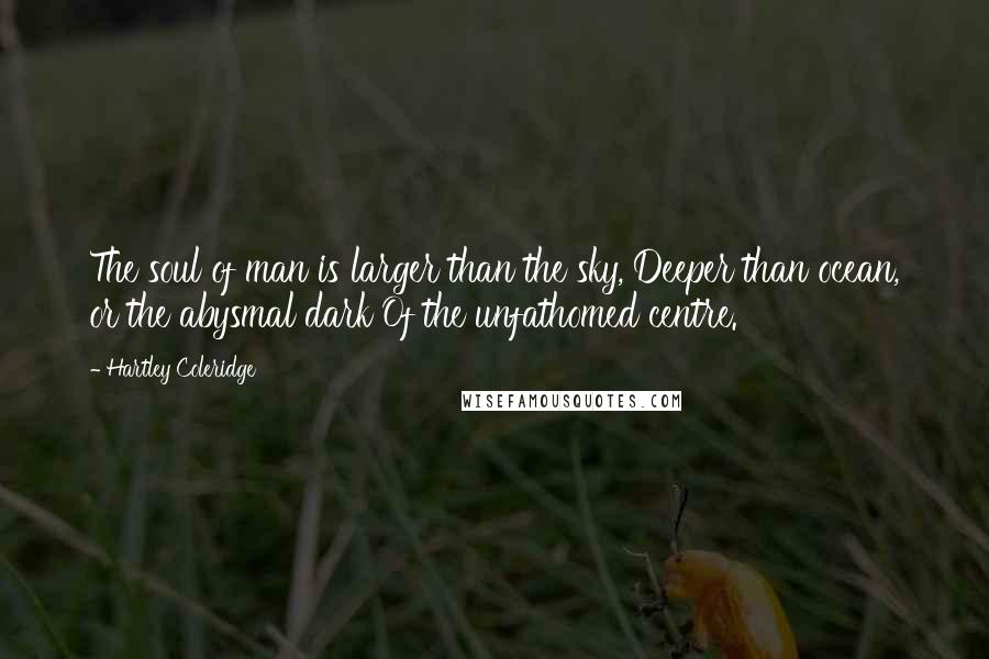 Hartley Coleridge quotes: The soul of man is larger than the sky, Deeper than ocean, or the abysmal dark Of the unfathomed centre.