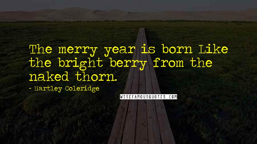 Hartley Coleridge quotes: The merry year is born Like the bright berry from the naked thorn.