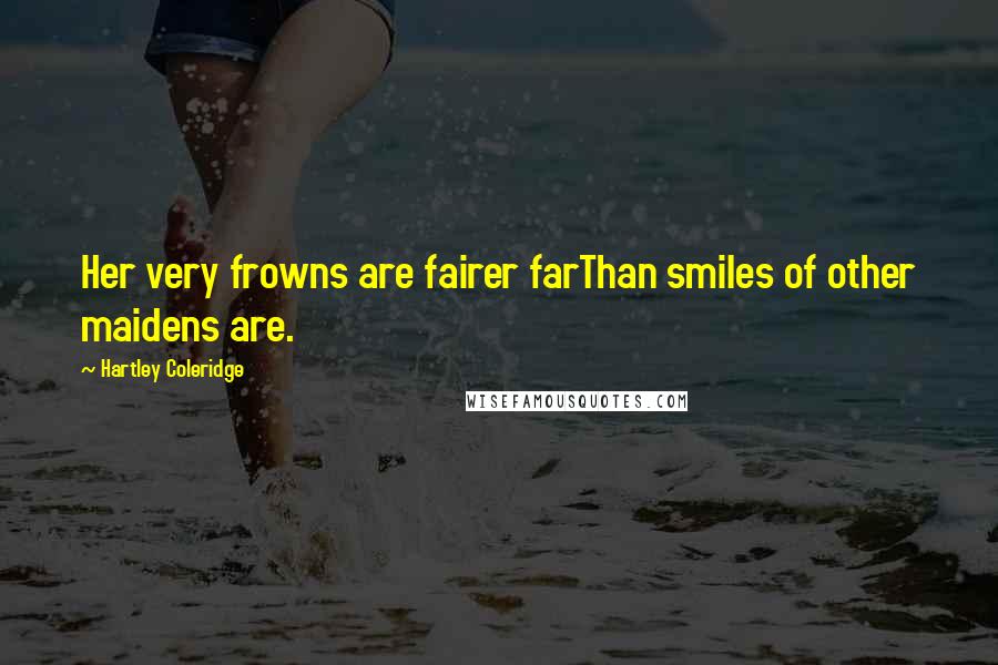 Hartley Coleridge quotes: Her very frowns are fairer farThan smiles of other maidens are.