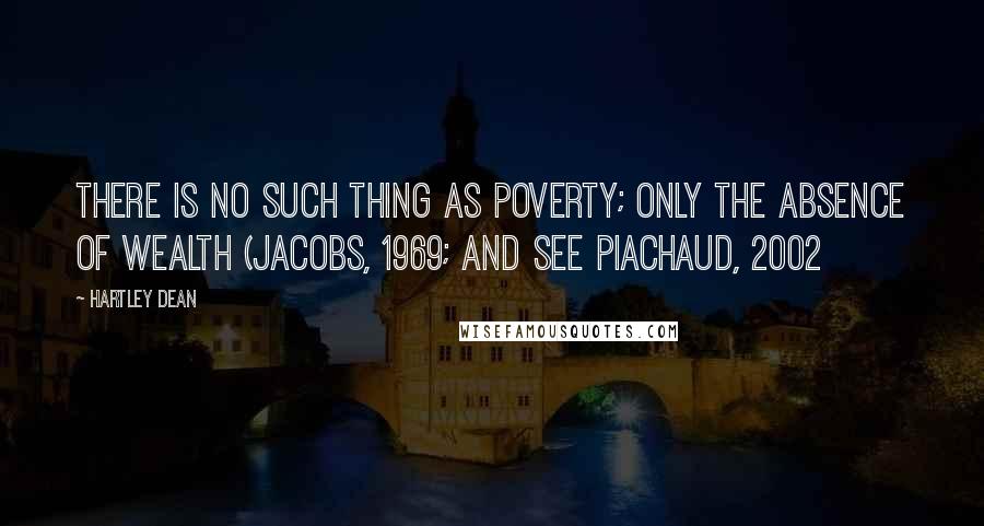 Hartley Dean quotes: there is no such thing as poverty; only the absence of wealth (Jacobs, 1969; and see Piachaud, 2002