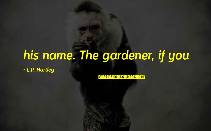 Hartley Quotes By L.P. Hartley: his name. The gardener, if you Hartley Quotes By L.P. Hartley: his name. The gardener, if you