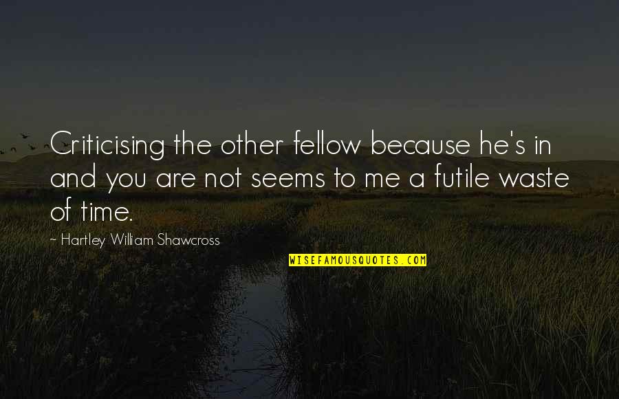 Hartley Shawcross Quotes By Hartley William Shawcross: Criticising the other fellow because he's in and