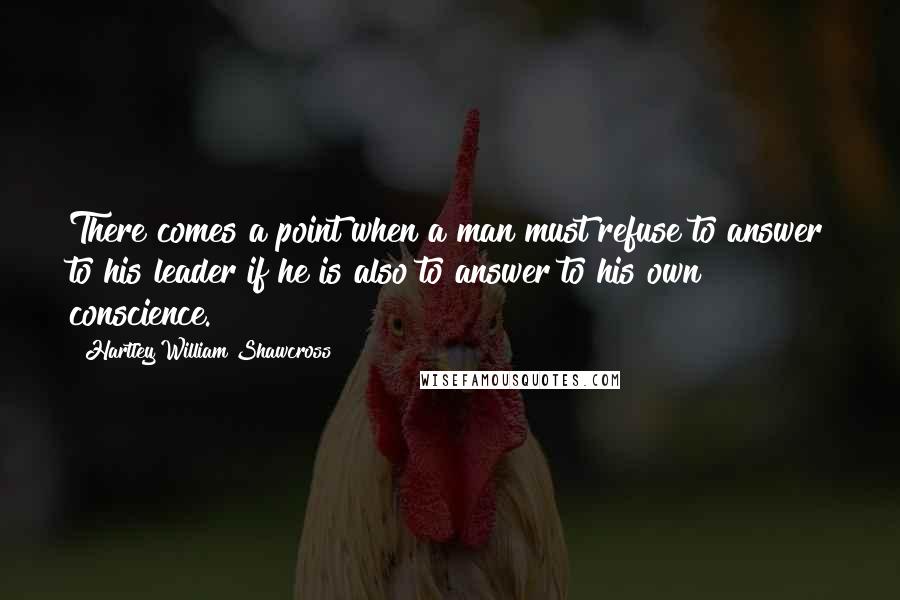 Hartley William Shawcross quotes: There comes a point when a man must refuse to answer to his leader if he is also to answer to his own conscience.