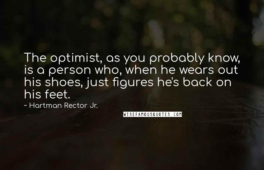 Hartman Rector Jr. quotes: The optimist, as you probably know, is a person who, when he wears out his shoes, just figures he's back on his feet.