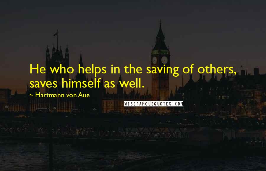 Hartmann Von Aue quotes: He who helps in the saving of others, saves himself as well.