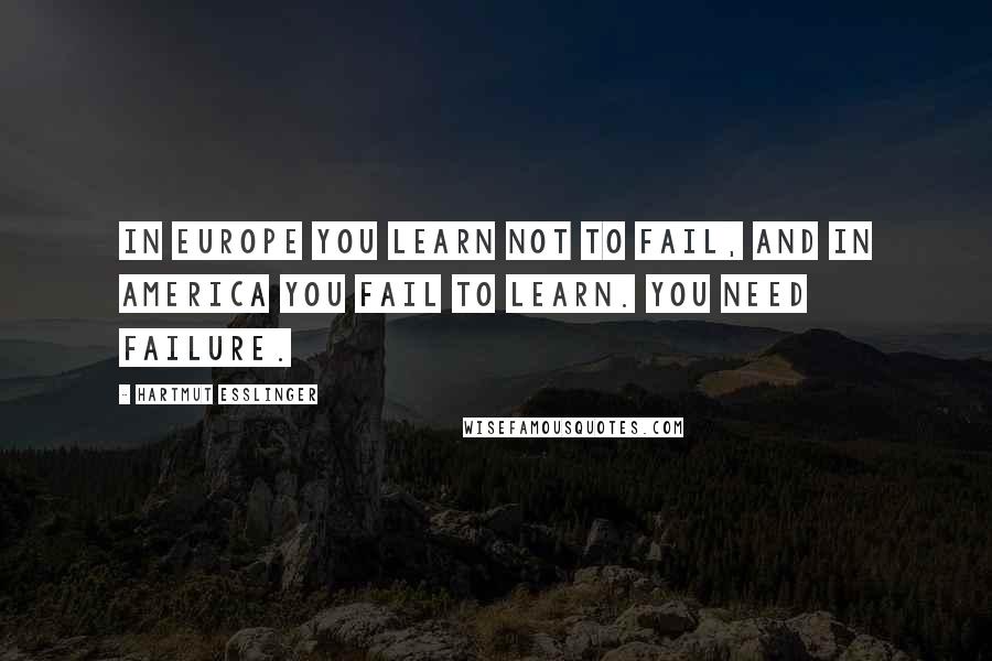 Hartmut Esslinger quotes: In Europe you learn not to fail, and in America you fail to learn. You need failure.