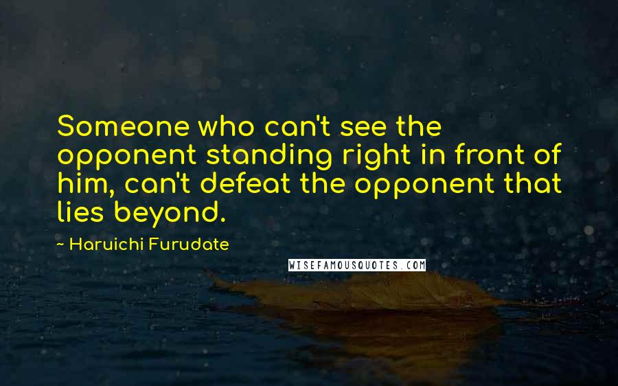Haruichi Furudate quotes: Someone who can't see the opponent standing right in front of him, can't defeat the opponent that lies beyond.