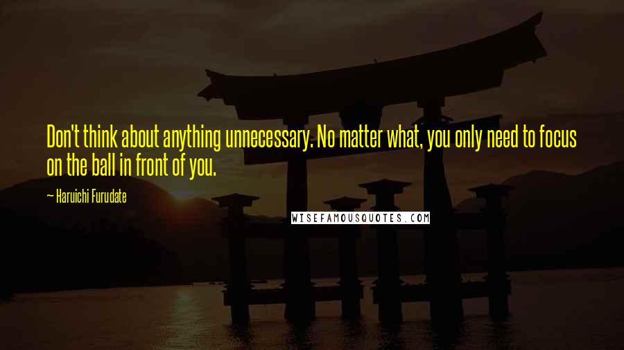 Haruichi Furudate quotes: Don't think about anything unnecessary. No matter what, you only need to focus on the ball in front of you.