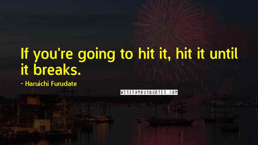 Haruichi Furudate quotes: If you're going to hit it, hit it until it breaks.