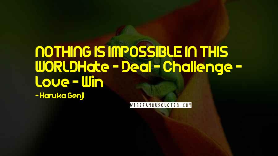 Haruka Genji quotes: NOTHING IS IMPOSSIBLE IN THIS WORLDHate - Deal - Challenge - Love - Win