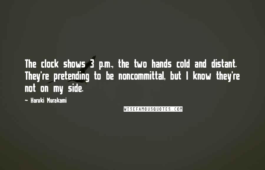 Haruki Murakami quotes: The clock shows 3 p.m., the two hands cold and distant. They're pretending to be noncommittal, but I know they're not on my side.