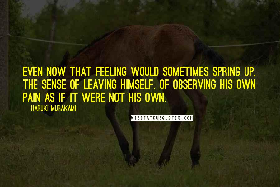 Haruki Murakami quotes: Even now that feeling would sometimes spring up. The sense of leaving himself. Of observing his own pain as if it were not his own.