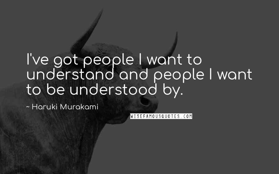 Haruki Murakami quotes: I've got people I want to understand and people I want to be understood by.