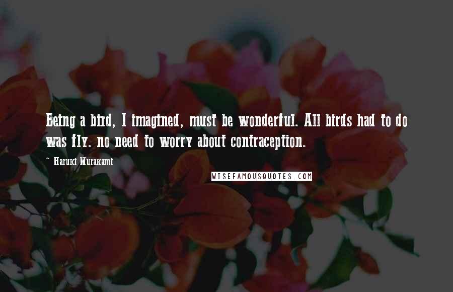 Haruki Murakami quotes: Being a bird, I imagined, must be wonderful. All birds had to do was fly. no need to worry about contraception.