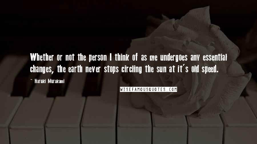 Haruki Murakami quotes: Whether or not the person I think of as me undergoes any essential changes, the earth never stops circling the sun at it's old speed.