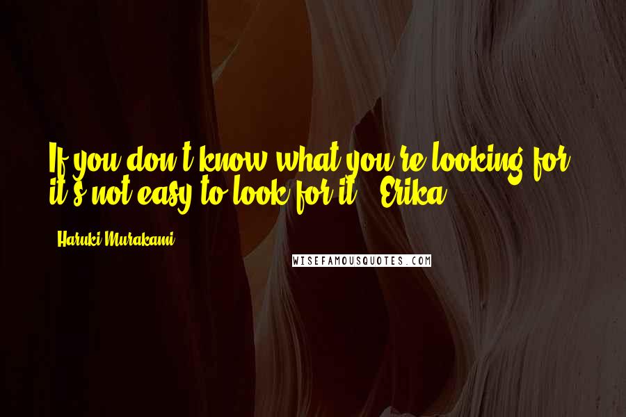 Haruki Murakami quotes: If you don't know what you're looking for, it's not easy to look for it." Erika