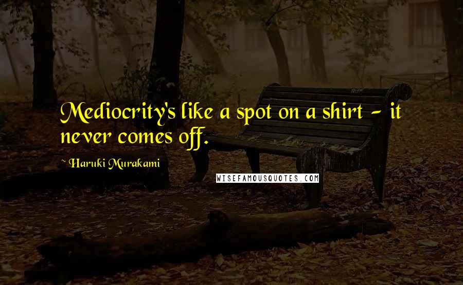 Haruki Murakami quotes: Mediocrity's like a spot on a shirt - it never comes off.