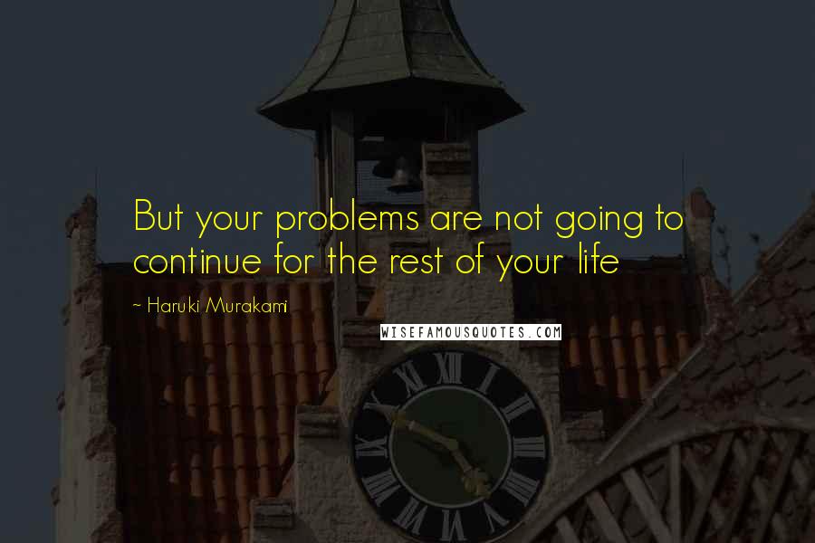 Haruki Murakami quotes: But your problems are not going to continue for the rest of your life