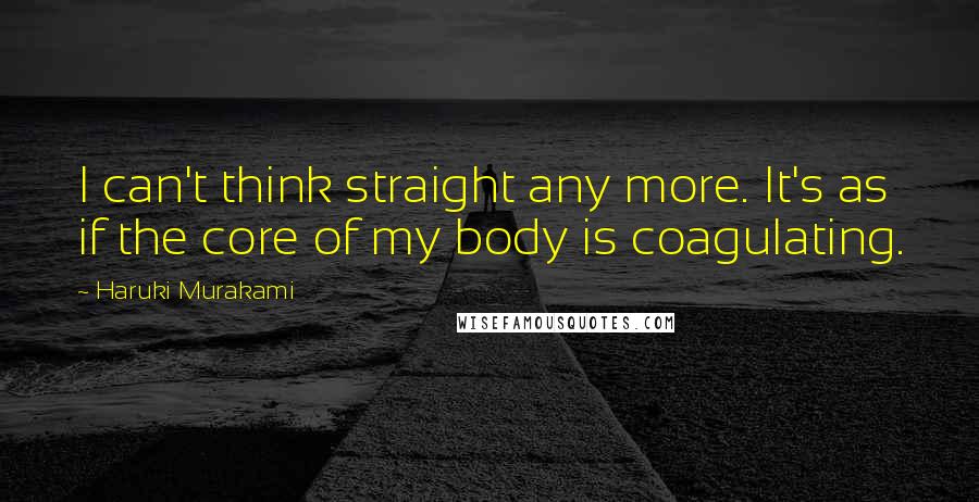 Haruki Murakami quotes: I can't think straight any more. It's as if the core of my body is coagulating.