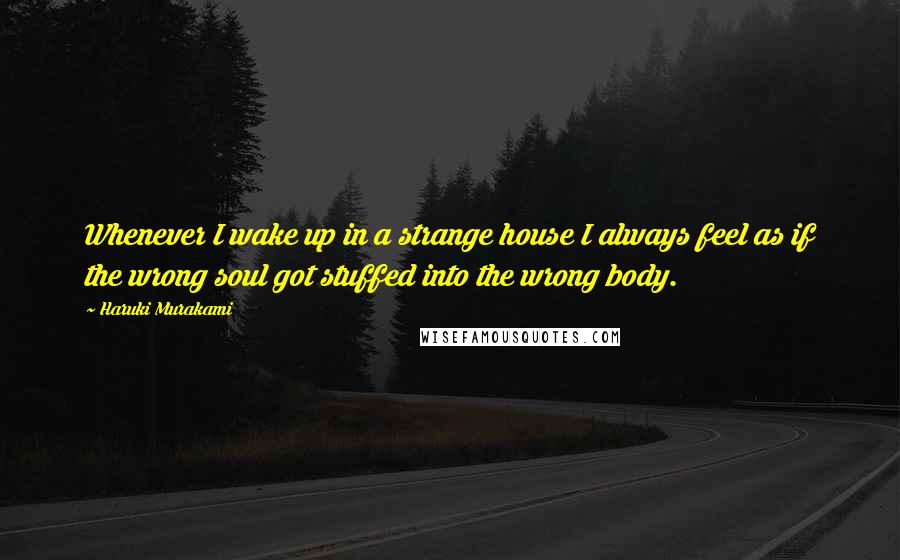 Haruki Murakami quotes: Whenever I wake up in a strange house I always feel as if the wrong soul got stuffed into the wrong body.